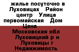 жилье посуточно в Луховицах › Район ­ центр › Улица ­ первомайская › Дом ­ 49 › Цена ­ 2 000 - Московская обл., Луховицкий р-н, Луховицы г. Недвижимость » Квартиры аренда посуточно   . Московская обл.